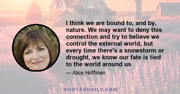 I think we are bound to, and by, nature. We may want to deny this connection and try to believe we control the external world, but every time there's a snowstorm or drought, we know our fate is tied to the world around