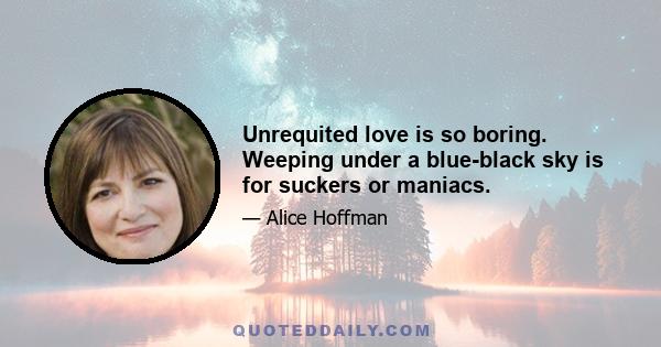 Unrequited love is so boring. Weeping under a blue-black sky is for suckers or maniacs.