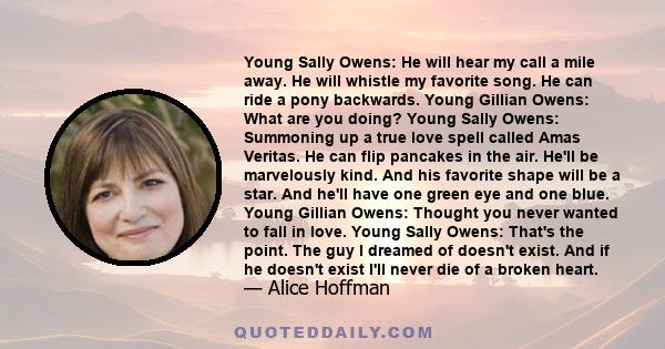 Young Sally Owens: He will hear my call a mile away. He will whistle my favorite song. He can ride a pony backwards. Young Gillian Owens: What are you doing? Young Sally Owens: Summoning up a true love spell called Amas