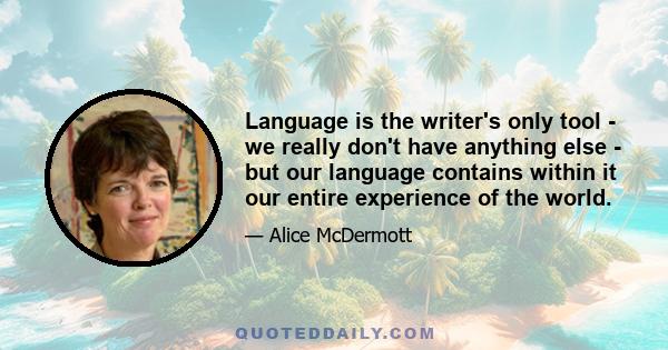 Language is the writer's only tool - we really don't have anything else - but our language contains within it our entire experience of the world.