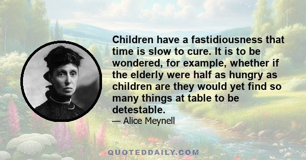 Children have a fastidiousness that time is slow to cure. It is to be wondered, for example, whether if the elderly were half as hungry as children are they would yet find so many things at table to be detestable.