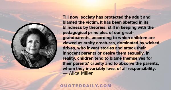 Till now, society has protected the adult and blamed the victim. It has been abetted in its blindness by theories, still in keeping with the pedagogical principles of our great- grandparents, according to which children
