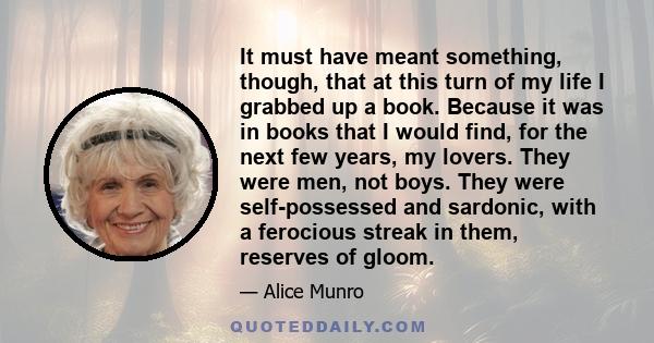 It must have meant something, though, that at this turn of my life I grabbed up a book. Because it was in books that I would find, for the next few years, my lovers. They were men, not boys. They were self-possessed and