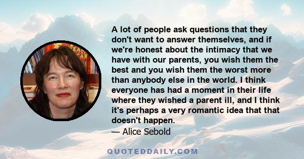A lot of people ask questions that they don't want to answer themselves, and if we're honest about the intimacy that we have with our parents, you wish them the best and you wish them the worst more than anybody else in