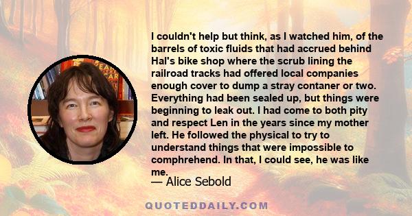 I couldn't help but think, as I watched him, of the barrels of toxic fluids that had accrued behind Hal's bike shop where the scrub lining the railroad tracks had offered local companies enough cover to dump a stray