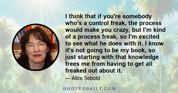 I think that if you're somebody who's a control freak, the process would make you crazy, but I'm kind of a process freak, so I'm excited to see what he does with it. I know it's not going to be my book, so just starting