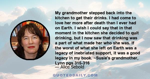 My grandmother stepped back into the kitchen to get their drinks. I had come to love her more after death than I ever had on Earth. I wish I could say that in that moment in the kitchen she decided to quit drinking, but