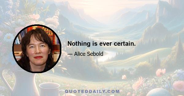 Nothing is ever certain.