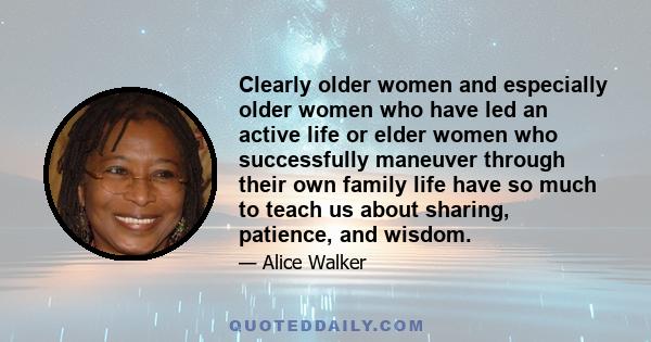 Clearly older women and especially older women who have led an active life or elder women who successfully maneuver through their own family life have so much to teach us about sharing, patience, and wisdom.