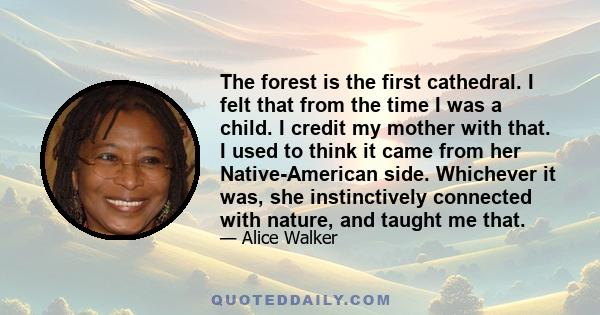 The forest is the first cathedral. I felt that from the time I was a child. I credit my mother with that. I used to think it came from her Native-American side. Whichever it was, she instinctively connected with nature,