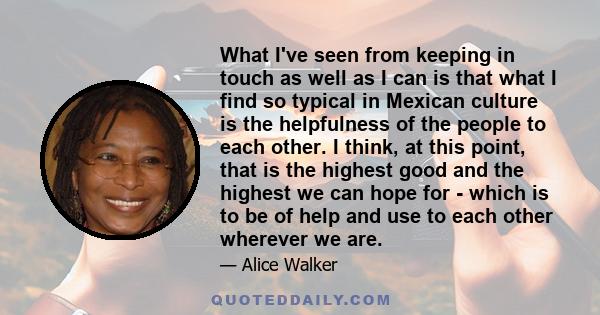 What I've seen from keeping in touch as well as I can is that what I find so typical in Mexican culture is the helpfulness of the people to each other. I think, at this point, that is the highest good and the highest we