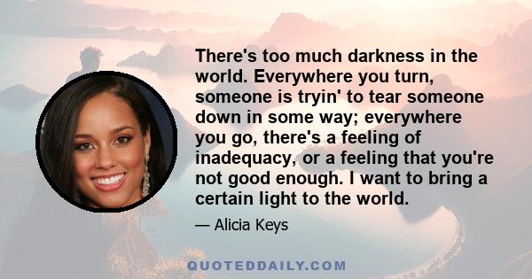 There's too much darkness in the world. Everywhere you turn, someone is tryin' to tear someone down in some way; everywhere you go, there's a feeling of inadequacy, or a feeling that you're not good enough. I want to