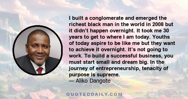 I built a conglomerate and emerged the richest black man in the world in 2008 but it didn’t happen overnight. It took me 30 years to get to where I am today. Youths of today aspire to be like me but they want to achieve