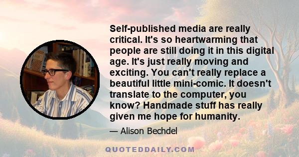 Self-published media are really critical. It's so heartwarming that people are still doing it in this digital age. It's just really moving and exciting. You can't really replace a beautiful little mini-comic. It doesn't