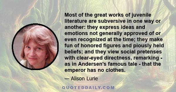 Most of the great works of juvenile literature are subversive in one way or another: they express ideas and emotions not generally approved of or even recognized at the time; they make fun of honored figures and piously