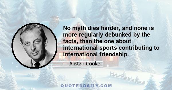 No myth dies harder, and none is more regularly debunked by the facts, than the one about international sports contributing to international friendship.