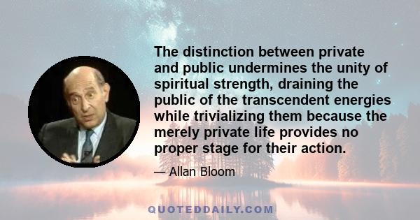 The distinction between private and public undermines the unity of spiritual strength, draining the public of the transcendent energies while trivializing them because the merely private life provides no proper stage