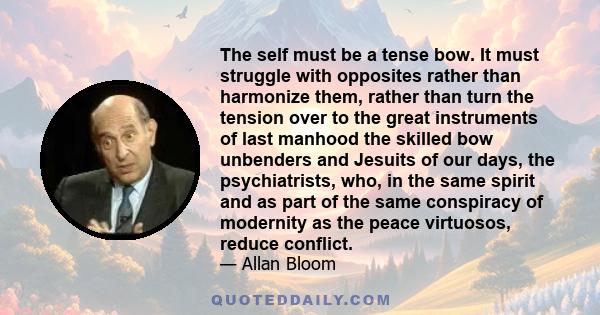 The self must be a tense bow. It must struggle with opposites rather than harmonize them, rather than turn the tension over to the great instruments of last manhood the skilled bow unbenders and Jesuits of our days, the