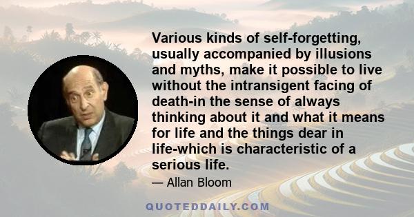 Various kinds of self-forgetting, usually accompanied by illusions and myths, make it possible to live without the intransigent facing of death-in the sense of always thinking about it and what it means for life and the