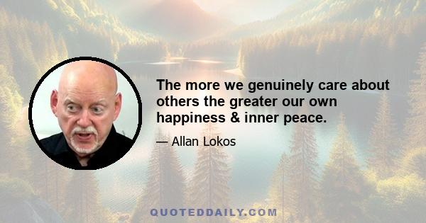 The more we genuinely care about others the greater our own happiness & inner peace.