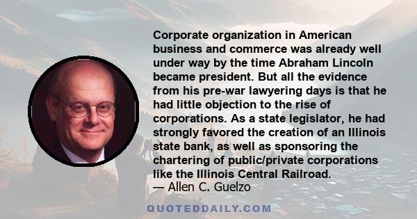 Corporate organization in American business and commerce was already well under way by the time Abraham Lincoln became president. But all the evidence from his pre-war lawyering days is that he had little objection to
