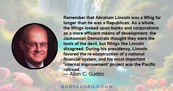 Remember that Abraham Lincoln was a Whig far longer than he was a Republican. As a whole, the Whigs looked upon banks and corporations as a more efficient means of development; the Jacksonian Democrats thought they were