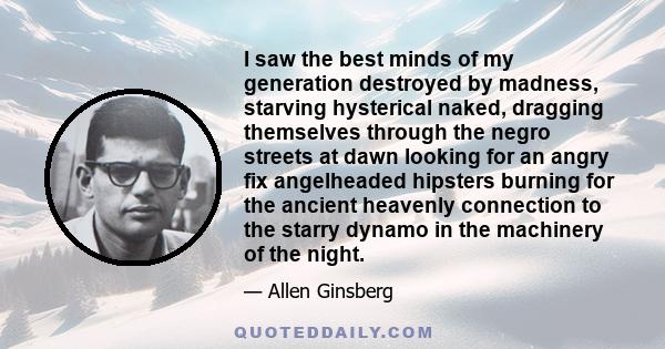 I saw the best minds of my generation destroyed by madness, starving hysterical naked, dragging themselves through the negro streets at dawn looking for an angry fix angelheaded hipsters burning for the ancient heavenly