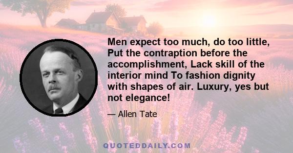 Men expect too much, do too little, Put the contraption before the accomplishment, Lack skill of the interior mind To fashion dignity with shapes of air. Luxury, yes but not elegance!