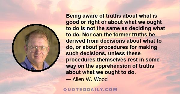 Being aware of truths about what is good or right or about what we ought to do is not the same as deciding what to do. Nor can the former truths be derived from decisions about what to do, or about procedures for making
