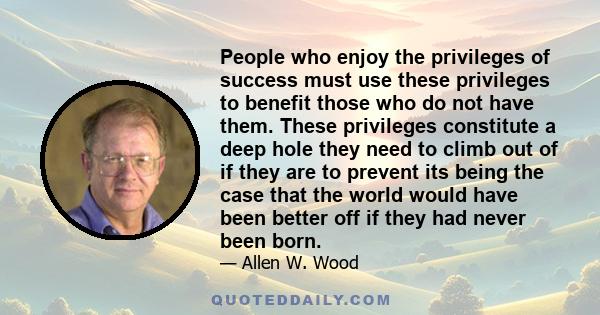 People who enjoy the privileges of success must use these privileges to benefit those who do not have them. These privileges constitute a deep hole they need to climb out of if they are to prevent its being the case