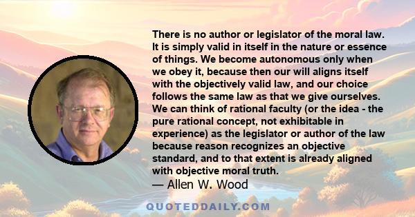 There is no author or legislator of the moral law. It is simply valid in itself in the nature or essence of things. We become autonomous only when we obey it, because then our will aligns itself with the objectively