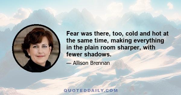 Fear was there, too, cold and hot at the same time, making everything in the plain room sharper, with fewer shadows.