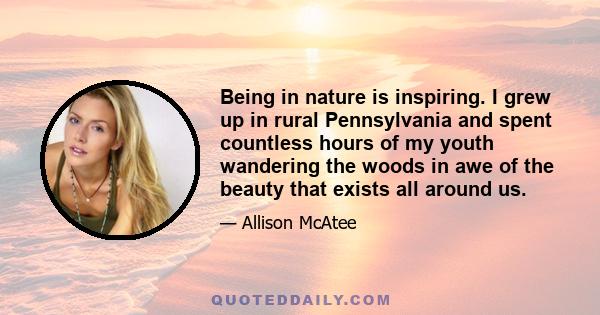 Being in nature is inspiring. I grew up in rural Pennsylvania and spent countless hours of my youth wandering the woods in awe of the beauty that exists all around us.