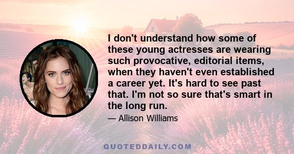 I don't understand how some of these young actresses are wearing such provocative, editorial items, when they haven't even established a career yet. It's hard to see past that. I'm not so sure that's smart in the long