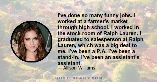 I've done so many funny jobs. I worked at a farmer's market through high school. I worked in the stock room of Ralph Lauren. I graduated to salesperson at Ralph Lauren, which was a big deal to me. I've been a P.A. I've