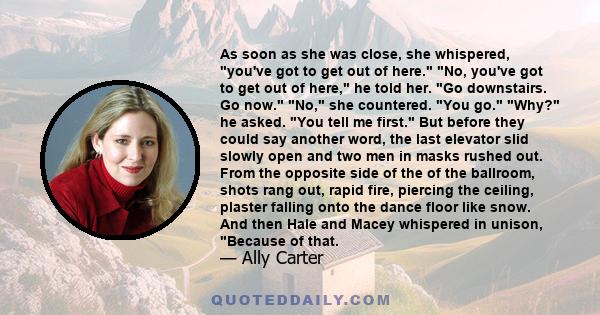 As soon as she was close, she whispered, you've got to get out of here. No, you've got to get out of here, he told her. Go downstairs. Go now. No, she countered. You go. Why? he asked. You tell me first. But before they