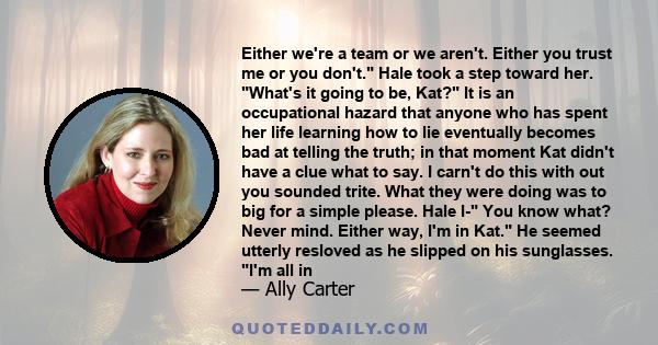 Either we're a team or we aren't. Either you trust me or you don't. Hale took a step toward her. What's it going to be, Kat? It is an occupational hazard that anyone who has spent her life learning how to lie eventually