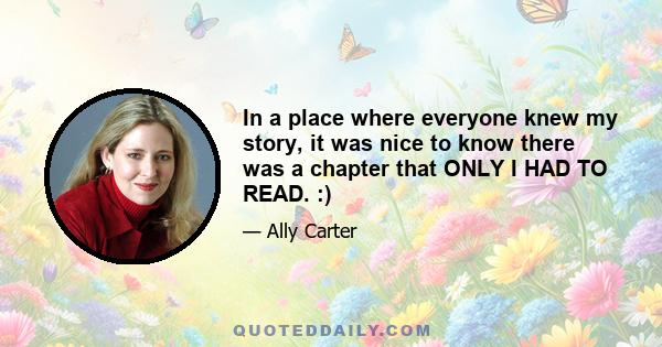 In a place where everyone knew my story, it was nice to know there was a chapter that ONLY I HAD TO READ. :)