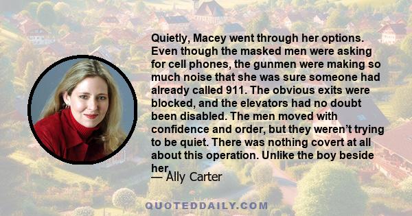 Quietly, Macey went through her options. Even though the masked men were asking for cell phones, the gunmen were making so much noise that she was sure someone had already called 911. The obvious exits were blocked, and