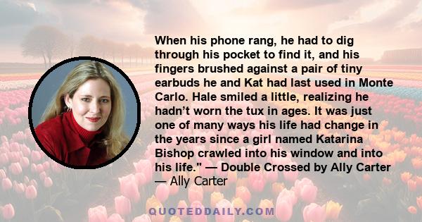 When his phone rang, he had to dig through his pocket to find it, and his fingers brushed against a pair of tiny earbuds he and Kat had last used in Monte Carlo. Hale smiled a little, realizing he hadn’t worn the tux in