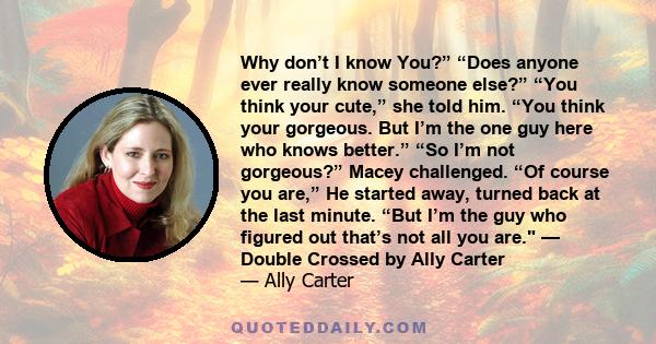 Why don’t I know You?” “Does anyone ever really know someone else?” “You think your cute,” she told him. “You think your gorgeous. But I’m the one guy here who knows better.” “So I’m not gorgeous?” Macey challenged. “Of