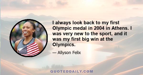 I always look back to my first Olympic medal in 2004 in Athens. I was very new to the sport, and it was my first big win at the Olympics.