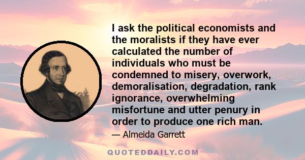 I ask the political economists and the moralists if they have ever calculated the number of individuals who must be condemned to misery, overwork, demoralisation, degradation, rank ignorance, overwhelming misfortune and