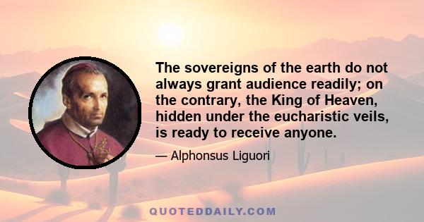 The sovereigns of the earth do not always grant audience readily; on the contrary, the King of Heaven, hidden under the eucharistic veils, is ready to receive anyone.