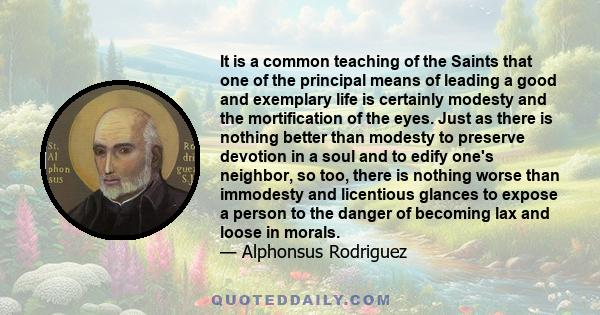 It is a common teaching of the Saints that one of the principal means of leading a good and exemplary life is certainly modesty and the mortification of the eyes. Just as there is nothing better than modesty to preserve