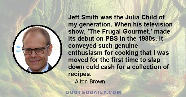 Jeff Smith was the Julia Child of my generation. When his television show, 'The Frugal Gourmet,' made its debut on PBS in the 1980s, it conveyed such genuine enthusiasm for cooking that I was moved for the first time to