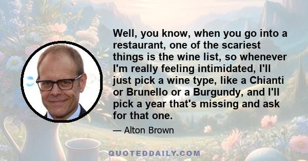 Well, you know, when you go into a restaurant, one of the scariest things is the wine list, so whenever I'm really feeling intimidated, I'll just pick a wine type, like a Chianti or Brunello or a Burgundy, and I'll pick