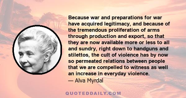 Because war and preparations for war have acquired legitimacy, and because of the tremendous proliferation of arms through production and export, so that they are now available more or less to all and sundry, right down