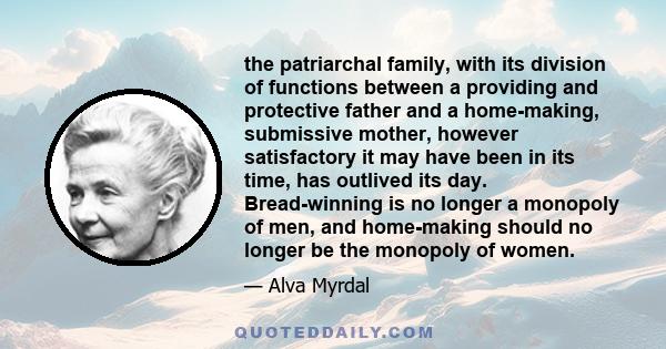 the patriarchal family, with its division of functions between a providing and protective father and a home-making, submissive mother, however satisfactory it may have been in its time, has outlived its day.