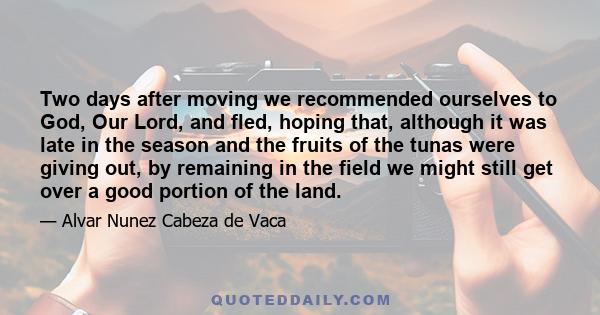 Two days after moving we recommended ourselves to God, Our Lord, and fled, hoping that, although it was late in the season and the fruits of the tunas were giving out, by remaining in the field we might still get over a